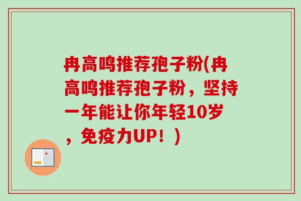 冉高鸣推荐孢子粉(冉高鸣推荐孢子粉，坚持一年能让你年轻10岁，免疫力UP！)