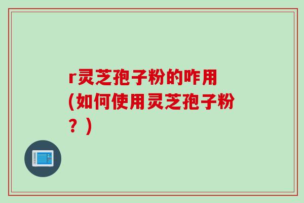 r灵芝孢子粉的咋用 (如何使用灵芝孢子粉?)