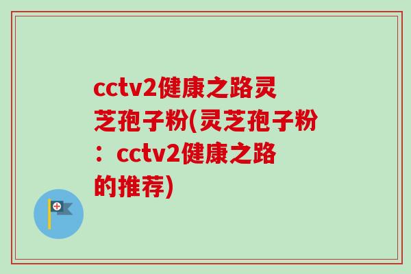 cctv2健康之路灵芝孢子粉(灵芝孢子粉:cctv2健康之路的推荐)
