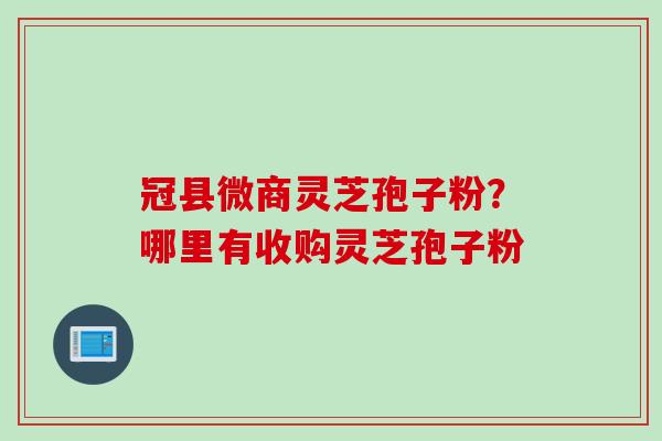 冠县微商灵芝孢子粉？哪里有收购灵芝孢子粉