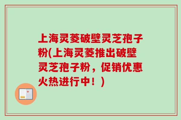 上海灵菱破壁灵芝孢子粉(上海灵菱推出破壁灵芝孢子粉，促销优惠火热进行中！)