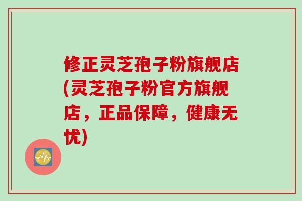 修正灵芝孢子粉旗舰店(灵芝孢子粉官方旗舰店,正品保障,健康无忧) 修正灵芝孢子粉旗舰店(灵芝孢子粉官方旗舰店,正品保障,健康无忧)