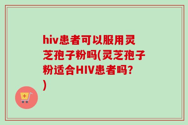 hiv患者可以服用灵芝孢子粉吗(灵芝孢子粉适合HIV患者吗?)