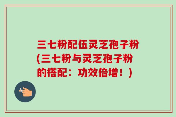 三七粉配伍灵芝孢子粉(三七粉与灵芝孢子粉的搭配:功效倍增!)