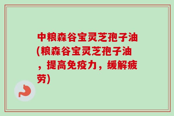 中粮森谷宝灵芝孢子油(粮森谷宝灵芝孢子油,提高免疫力,缓解疲劳)