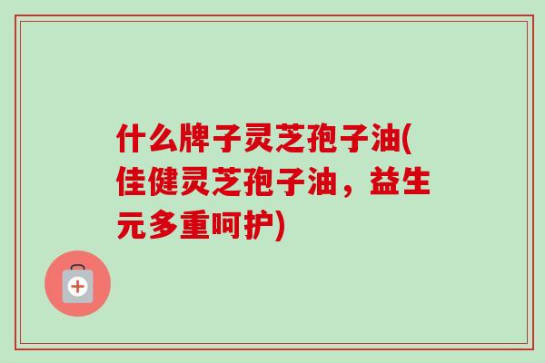 什么牌子灵芝孢子油(佳健灵芝孢子油，益生元多重呵护)