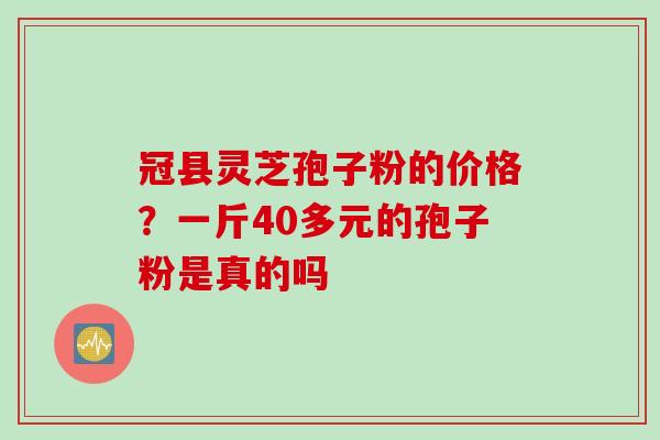 冠县灵芝孢子粉的价格?一斤40多元的孢子粉是真的吗