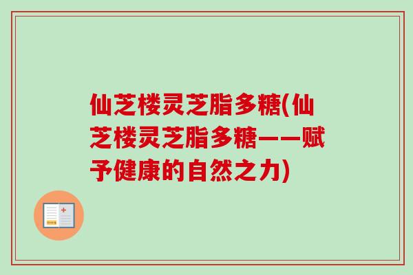 仙芝楼灵芝脂多糖(仙芝楼灵芝脂多糖——赋予健康的自然之力)