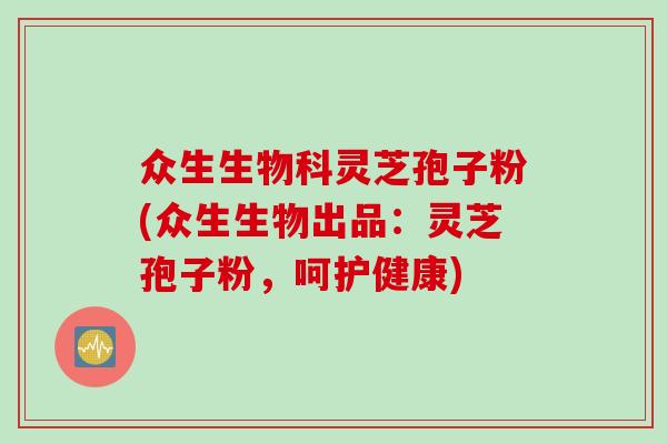 众生生物科灵芝孢子粉(众生生物出品:灵芝孢子粉,呵护健康)