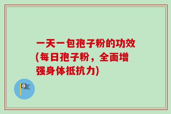 一天一包孢子粉的功效(每日孢子粉,全面增强身体抵抗力)