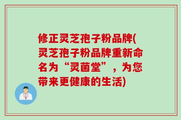 修正灵芝孢子粉品牌(灵芝孢子粉品牌重新命名为“灵菌堂”,为您带来更健康的生活)