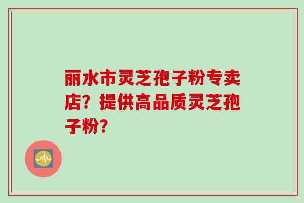 丽水市灵芝孢子粉专卖店？提供高品质灵芝孢子粉？
