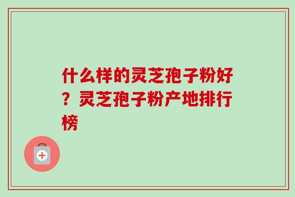 什么样的灵芝孢子粉好?灵芝孢子粉产地排行榜