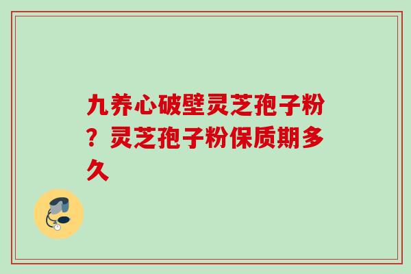 九养心破壁灵芝孢子粉？灵芝孢子粉保质期多久