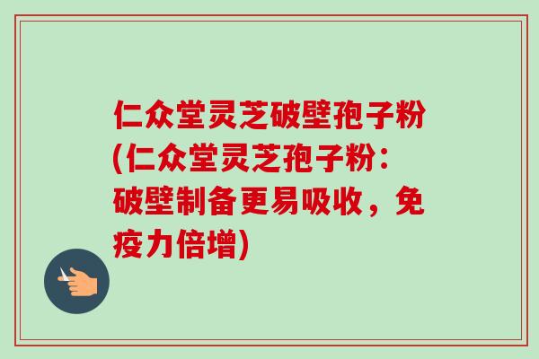 仁众堂灵芝破壁孢子粉(仁众堂灵芝孢子粉:破壁制备更易吸收,免疫力倍增)
