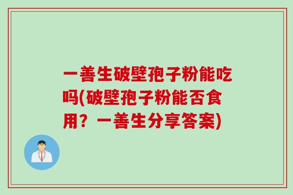 一善生破壁孢子粉能吃吗(破壁孢子粉能否食用?一善生分享答案)