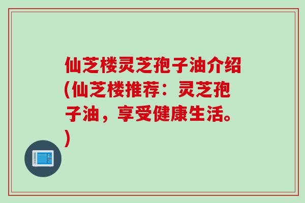 仙芝楼灵芝孢子油介绍(仙芝楼推荐:灵芝孢子油,享受健康生活。)