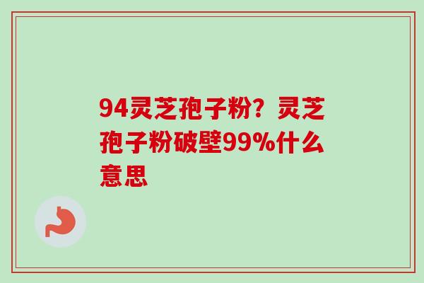 94灵芝孢子粉？灵芝孢子粉破壁99%什么意思