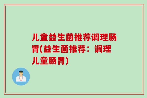 儿童益生菌推荐调理肠胃(益生菌推荐：调理儿童肠胃)