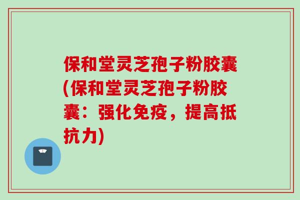 保和堂灵芝孢子粉胶囊(保和堂灵芝孢子粉胶囊:强化免疫,提高抵抗力)