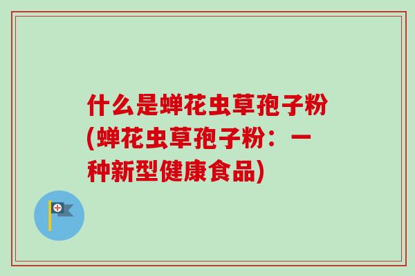 什么是蝉花虫草孢子粉(蝉花虫草孢子粉:一种新型健康食品)