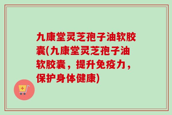 九康堂灵芝孢子油软胶囊(九康堂灵芝孢子油软胶囊,提升免疫力,保护身体健康)