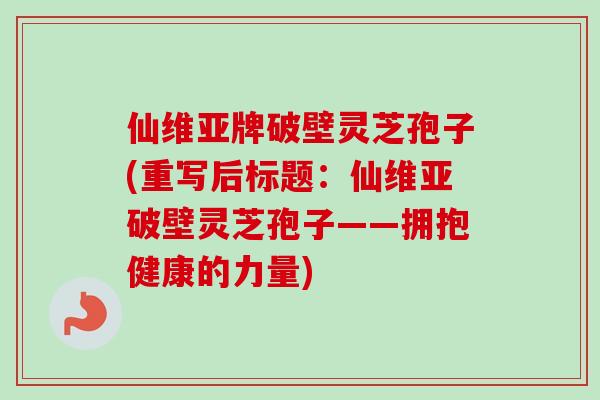 仙维亚牌破壁灵芝孢子(重写后标题:仙维亚破壁灵芝孢子——拥抱健康的力量)