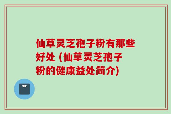 仙草灵芝孢子粉有那些好处 (仙草灵芝孢子粉的健康益处简介)
