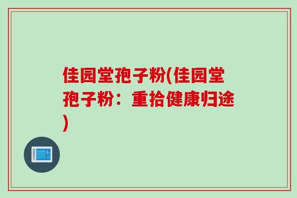 佳园堂孢子粉(佳园堂孢子粉:重拾健康归途)