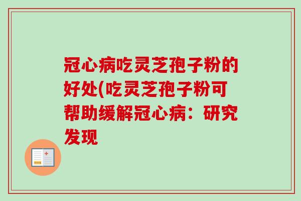 冠心病吃灵芝孢子粉的好处(吃灵芝孢子粉可帮助缓解冠心病:研究发现