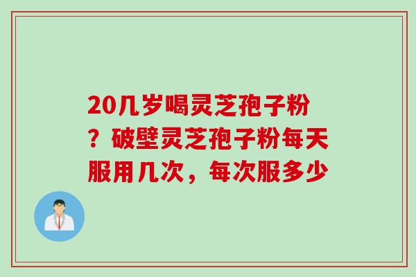 20几岁喝灵芝孢子粉？破壁灵芝孢子粉每天服用几次，每次服多少