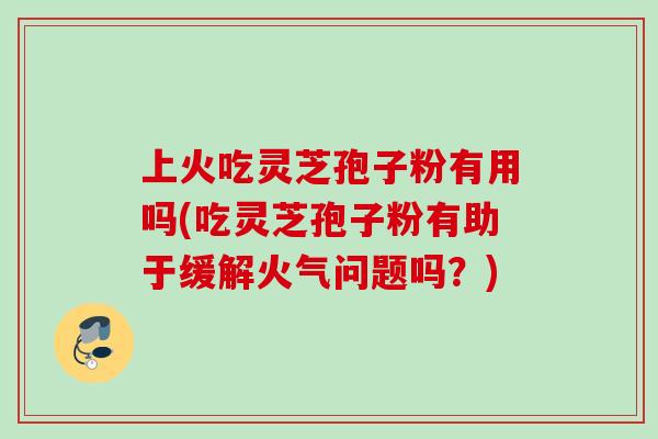 上火吃灵芝孢子粉有用吗(吃灵芝孢子粉有助于缓解火气问题吗？)