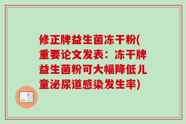 修正牌益生菌冻干粉(重要论文发表:冻干牌益生菌粉可大幅降低儿童泌尿道感染发生率)