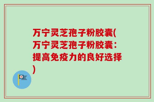 万宁灵芝孢子粉胶囊(万宁灵芝孢子粉胶囊:提高免疫力的良好选择)