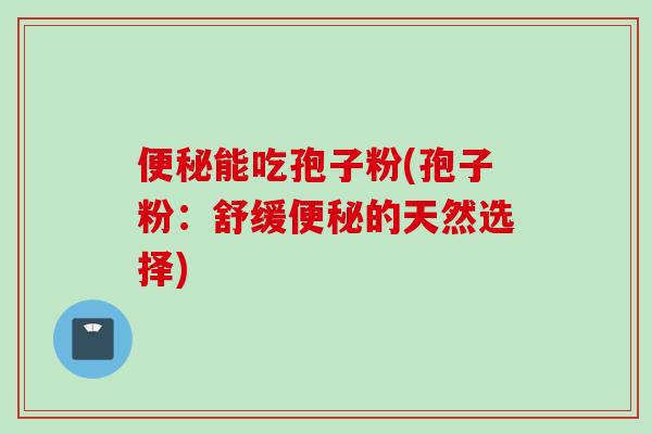 便秘能吃孢子粉(孢子粉:舒缓便秘的天然选择)