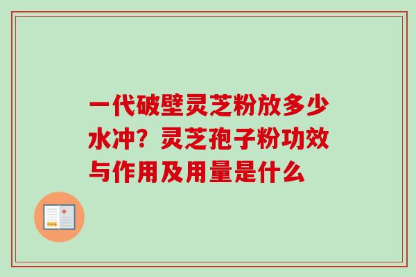 一代破壁灵芝粉放多少水冲？灵芝孢子粉功效与作用及用量是什么