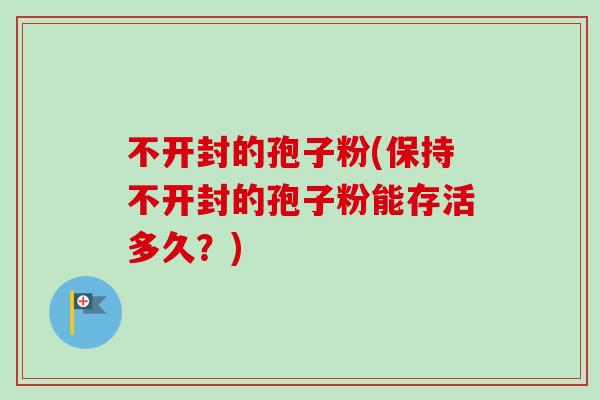 不开封的孢子粉(保持不开封的孢子粉能存活多久？)