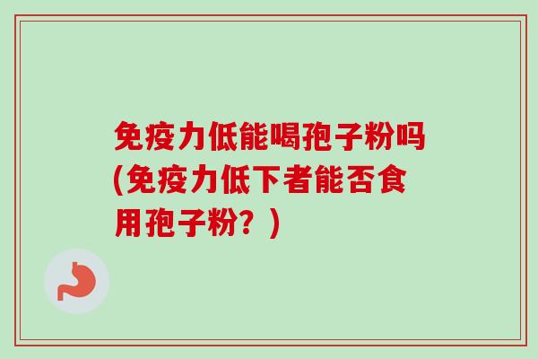 免疫力低能喝孢子粉吗(免疫力低下者能否食用孢子粉？)