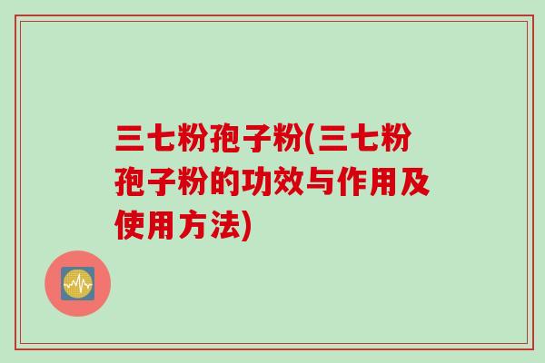 三七粉孢子粉(三七粉孢子粉的功效与作用及使用方法)