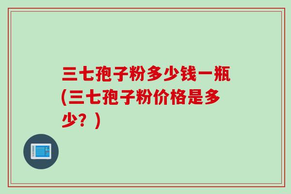 三七孢子粉多少钱一瓶(三七孢子粉价格是多少?)