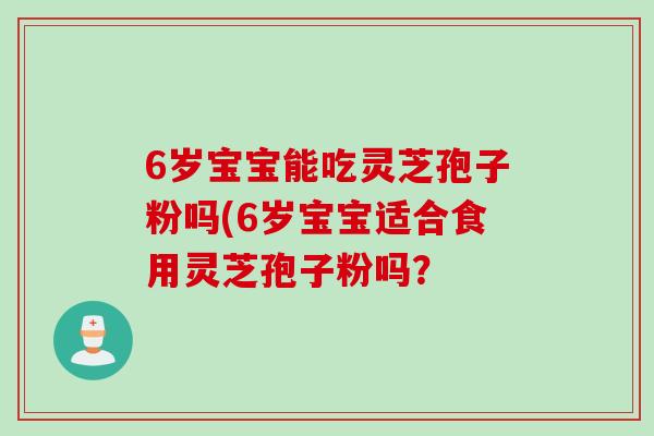 6岁宝宝能吃灵芝孢子粉吗(6岁宝宝适合食用灵芝孢子粉吗？