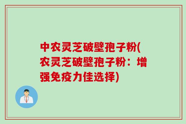 中农灵芝破壁孢子粉(农灵芝破壁孢子粉:增强免疫力佳选择)