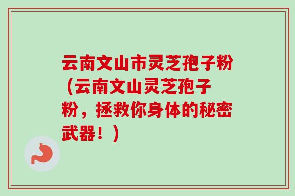 云南文山市灵芝孢子粉 (云南文山灵芝孢子粉,拯救你身体的秘密武器!)
