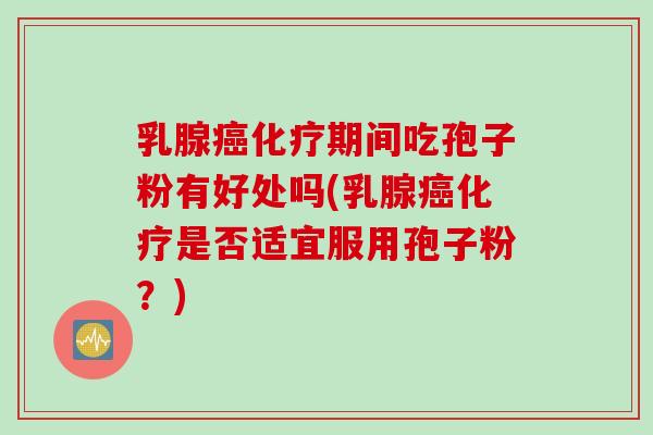乳腺癌化疗期间吃孢子粉有好处吗(乳腺癌化疗是否适宜服用孢子粉？)