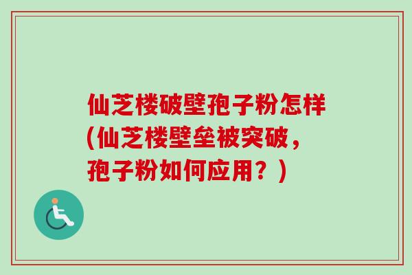 仙芝楼破壁孢子粉怎样(仙芝楼壁垒被突破,孢子粉如何应用?)
