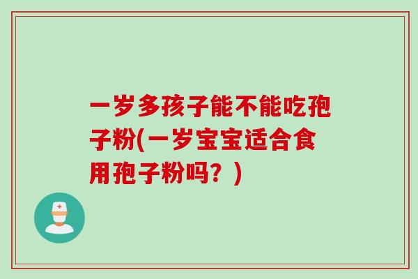 一岁多孩子能不能吃孢子粉(一岁宝宝适合食用孢子粉吗？)