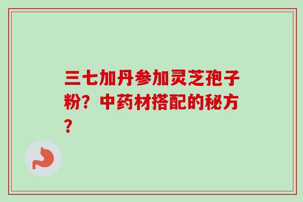 三七加丹参加灵芝孢子粉?材搭配的秘方? 三七加丹参加灵芝孢子粉?材搭配的秘方?