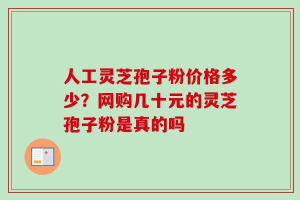 人工灵芝孢子粉价格多少？网购几十元的灵芝孢子粉是真的吗