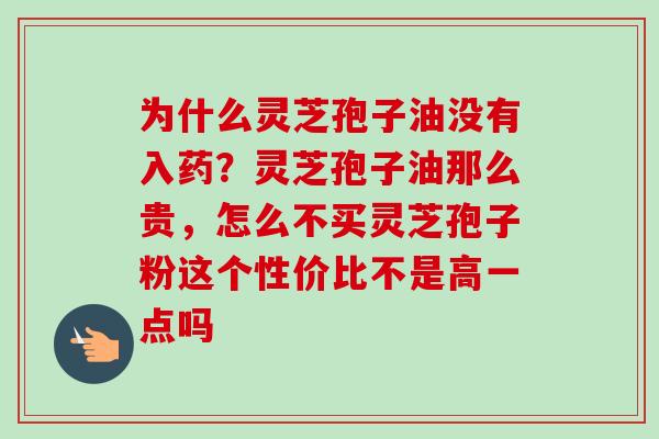 为什么灵芝孢子油没有入药?灵芝孢子油那么贵,怎么不买灵芝孢子粉这个性价比不是高一点吗