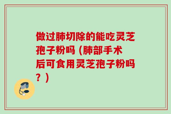 做过切除的能吃灵芝孢子粉吗 (部手术后可食用灵芝孢子粉吗?) 做过切除的能吃灵芝孢子粉吗 (部手术后可食用灵芝孢子粉吗?)